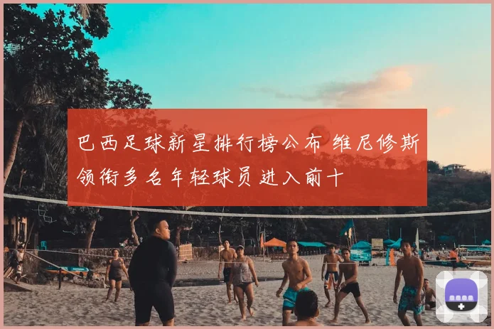 巴西足球新星排行榜公布 维尼修斯领衔多名年轻球员进入前十