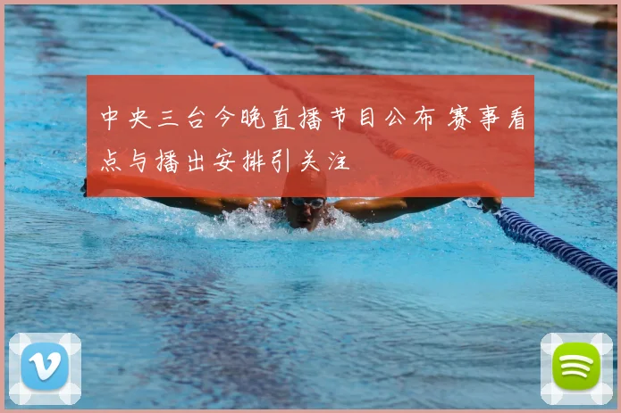 中央三台今晚直播节目公布 赛事看点与播出安排引关注
