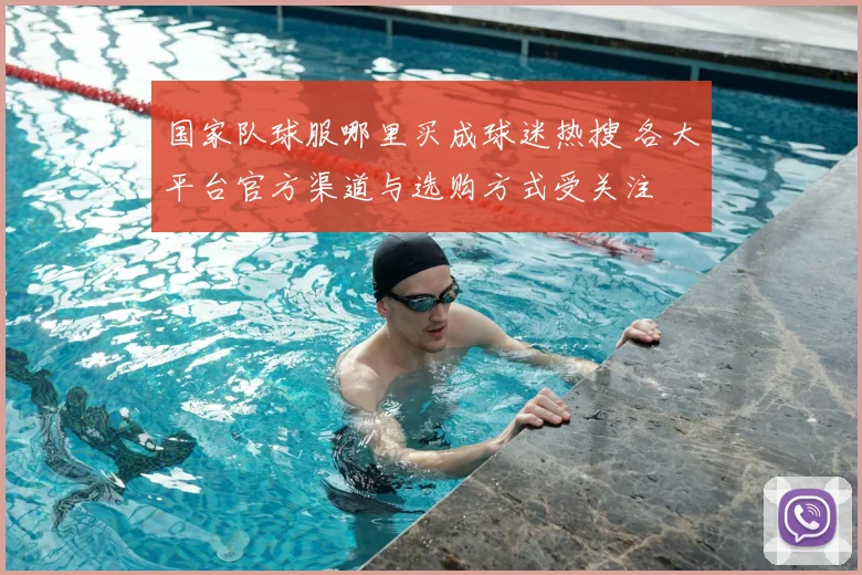 国家队球服哪里买成球迷热搜 各大平台官方渠道与选购方式受关注