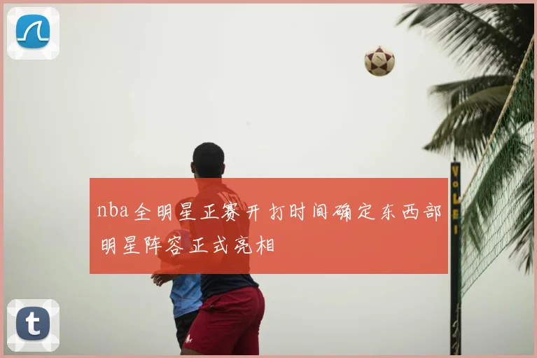 nba全明星正赛开打时间确定东西部明星阵容正式亮相