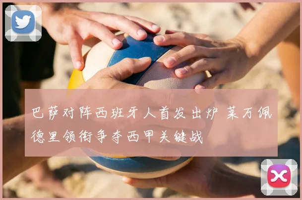 巴萨对阵西班牙人首发出炉 莱万佩德里领衔争夺西甲关键战