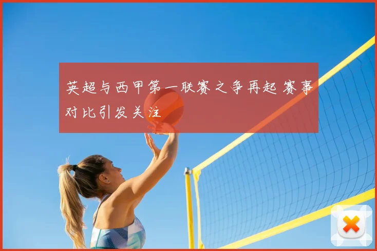 英超与西甲第一联赛之争再起 赛事对比引发关注