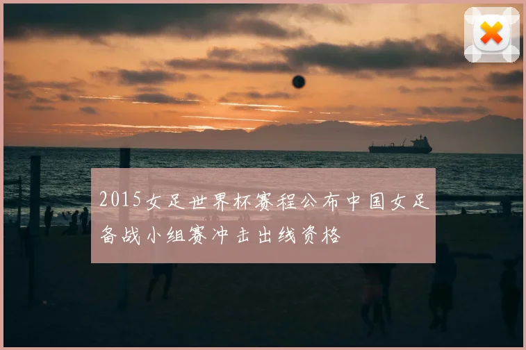 2015女足世界杯赛程公布中国女足备战小组赛冲击出线资格