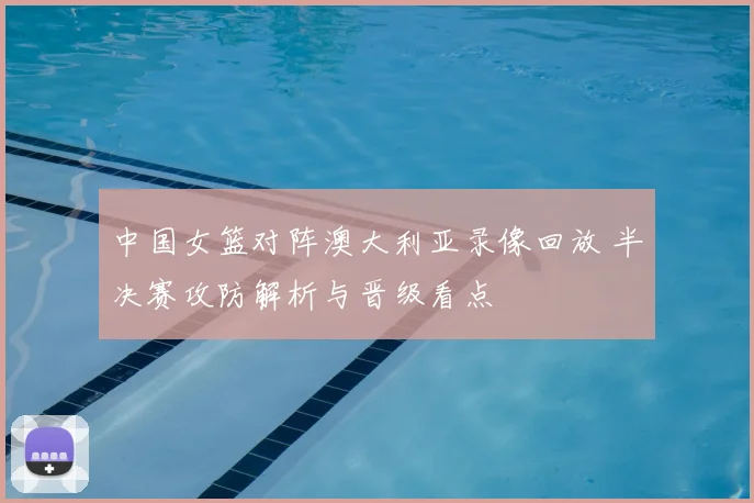 中国女篮对阵澳大利亚录像回放 半决赛攻防解析与晋级看点