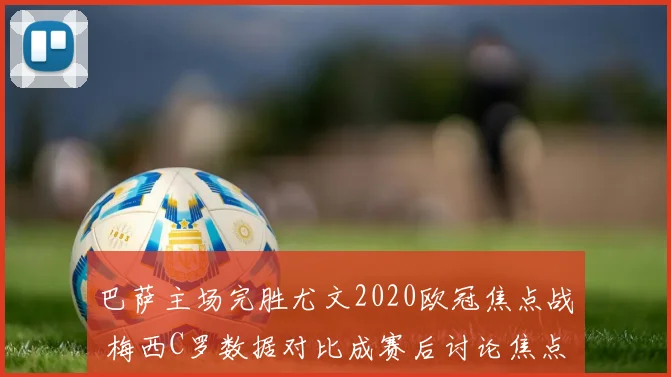 巴萨主场完胜尤文2020欧冠焦点战 梅西C罗数据对比成赛后讨论焦点