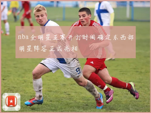 nba全明星正赛开打时间确定东西部明星阵容正式亮相