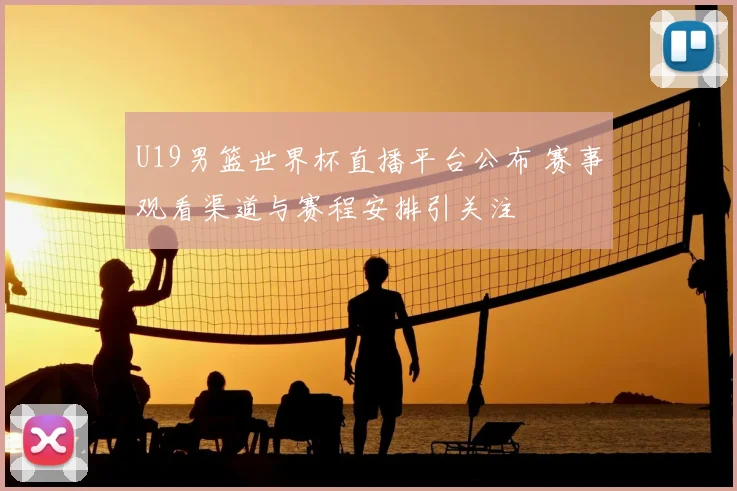U19男篮世界杯直播平台公布 赛事观看渠道与赛程安排引关注