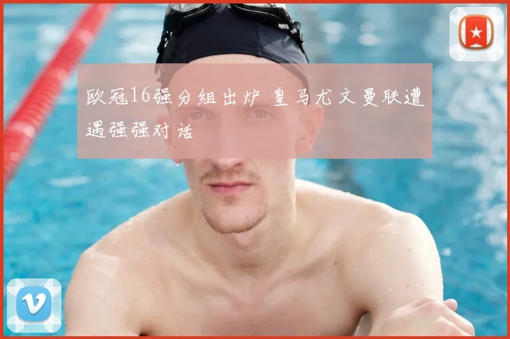 欧冠16强分组出炉 皇马尤文曼联遭遇强强对话