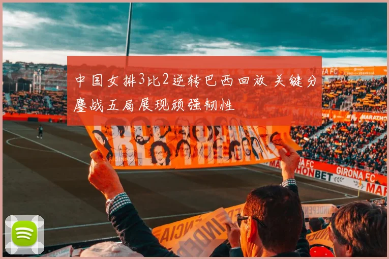 中国女排3比2逆转巴西回放 关键分鏖战五局展现顽强韧性