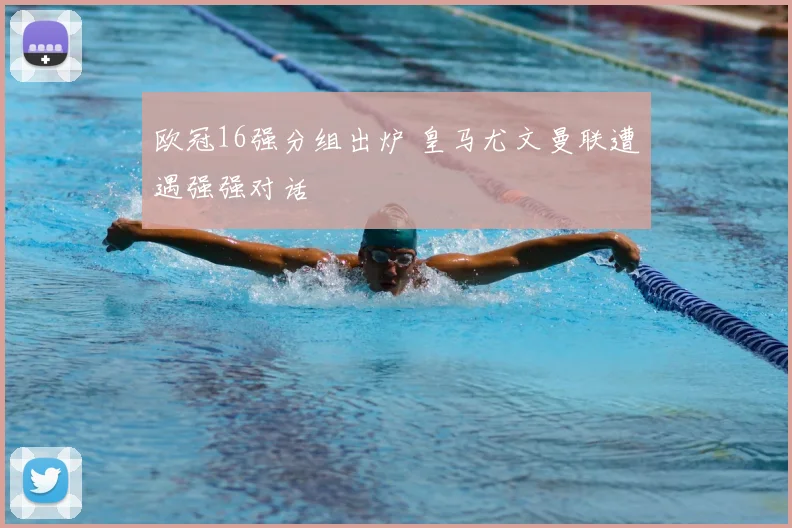 欧冠16强分组出炉 皇马尤文曼联遭遇强强对话