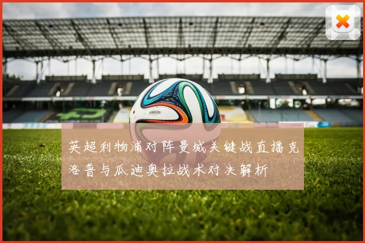 英超利物浦对阵曼城关键战直播克洛普与瓜迪奥拉战术对决解析