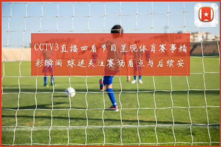 CCTV3直播回看节目呈现体育赛事精彩瞬间 球迷关注赛场看点与后续安排