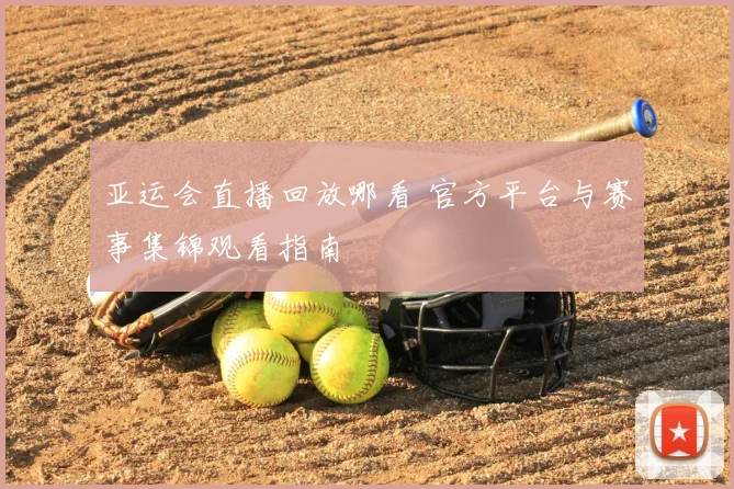 亚运会直播回放哪看 官方平台与赛事集锦观看指南