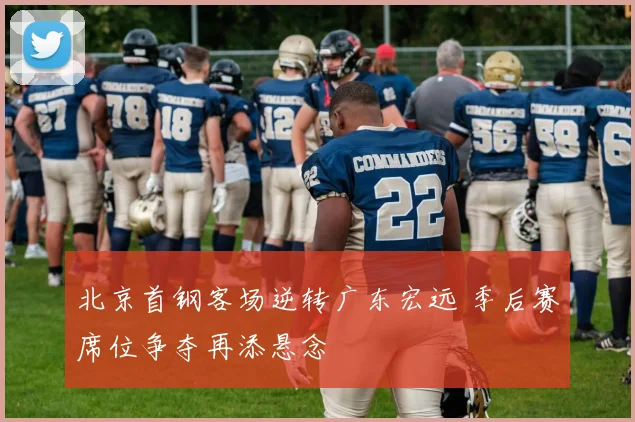 北京首钢客场逆转广东宏远 季后赛席位争夺再添悬念