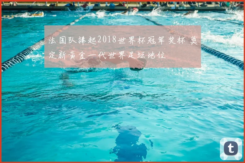 法国队捧起2018世界杯冠军奖杯 奠定新黄金一代世界足坛地位