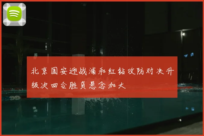 北京国安迎战浦和红钻攻防对决升级次回合胜负悬念加大