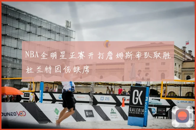 NBA全明星正赛开打詹姆斯率队取胜杜兰特因伤缺席