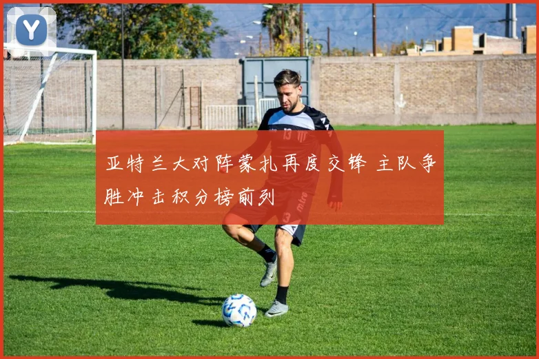 亚特兰大对阵蒙扎再度交锋 主队争胜冲击积分榜前列