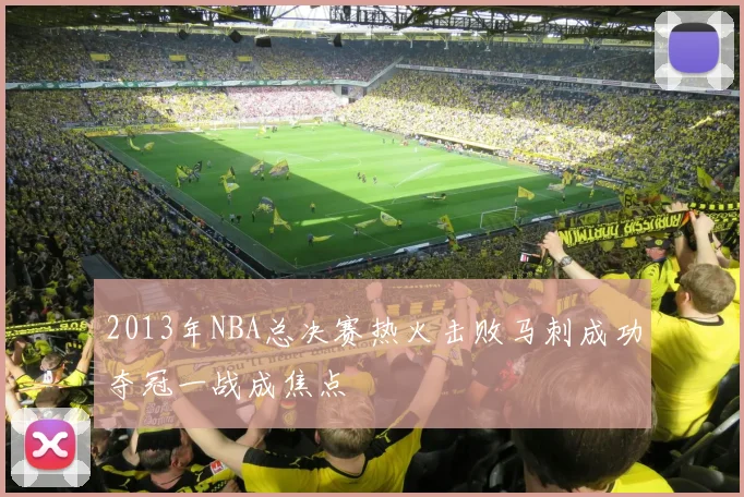 2013年NBA总决赛热火击败马刺成功夺冠一战成焦点
