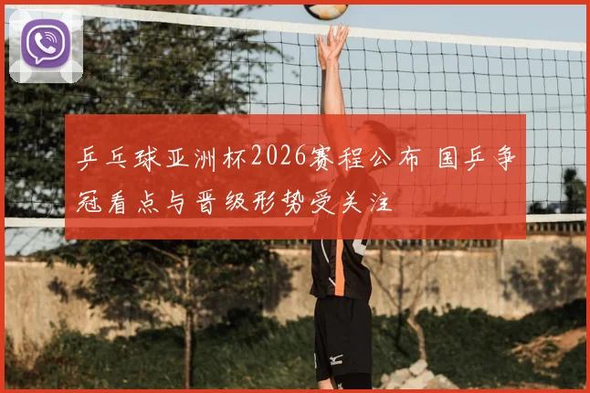 乒乓球亚洲杯2026赛程公布 国乒争冠看点与晋级形势受关注