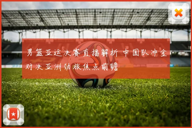 男篮亚运决赛直播解析 中国队冲金对决亚洲劲旅焦点前瞻