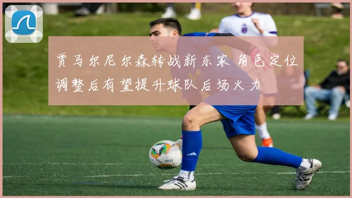 贾马尔尼尔森转战新东家 角色定位调整后有望提升球队后场火力