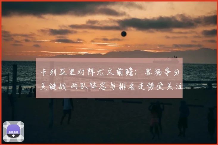 卡利亚里对阵尤文前瞻：客场争分关键战 两队阵容与排名走势受关注