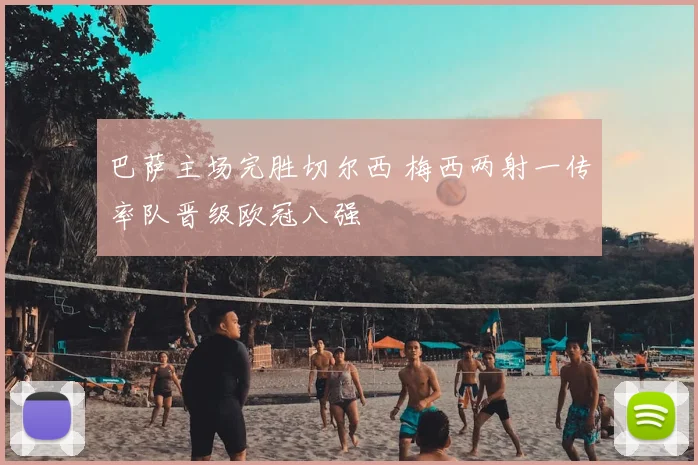 巴萨主场完胜切尔西 梅西两射一传率队晋级欧冠八强