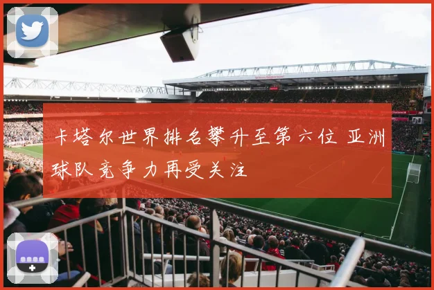 卡塔尔世界排名攀升至第六位 亚洲球队竞争力再受关注