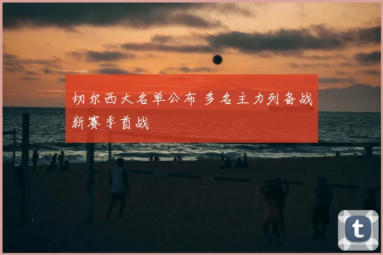 切尔西大名单公布 多名主力列备战新赛季首战