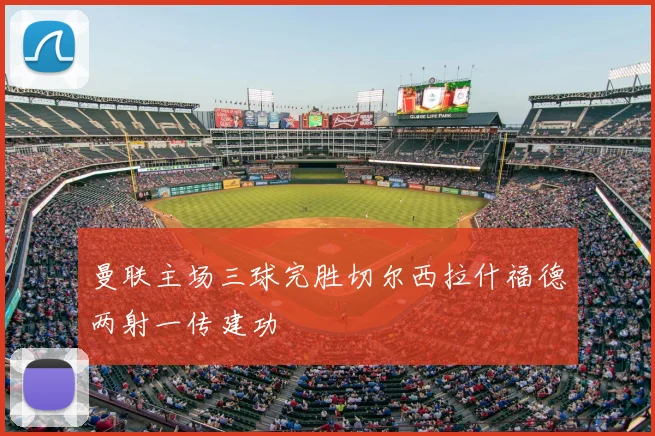 曼联主场三球完胜切尔西拉什福德两射一传建功