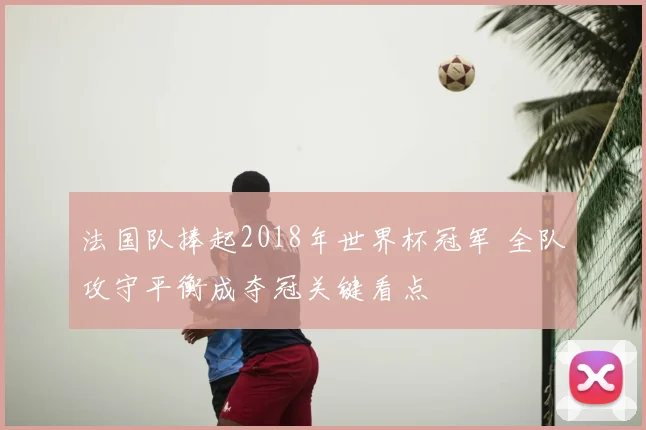 法国队捧起2018年世界杯冠军 全队攻守平衡成夺冠关键看点