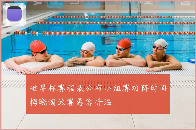 世界杯赛程表公布小组赛对阵时间揭晓淘汰赛悬念升温