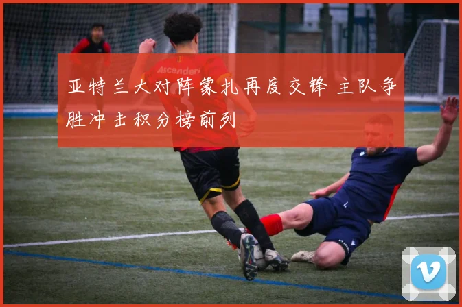 亚特兰大对阵蒙扎再度交锋 主队争胜冲击积分榜前列