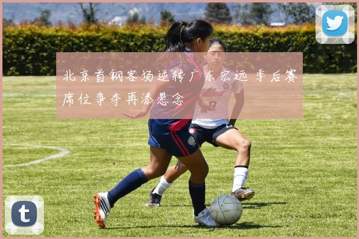 北京首钢客场逆转广东宏远 季后赛席位争夺再添悬念