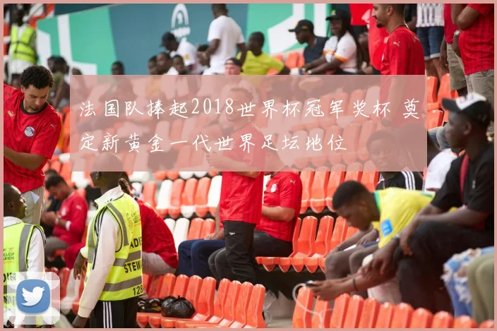 法国队捧起2018世界杯冠军奖杯 奠定新黄金一代世界足坛地位