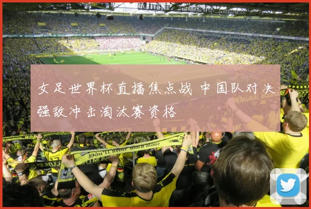 女足世界杯直播焦点战 中国队对决强敌冲击淘汰赛资格