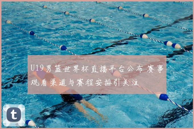 U19男篮世界杯直播平台公布 赛事观看渠道与赛程安排引关注