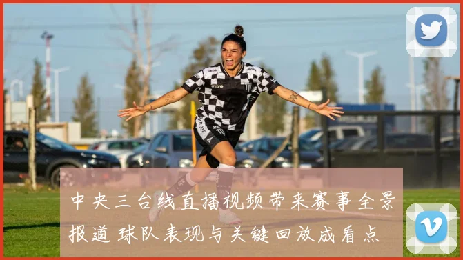 中央三台线直播视频带来赛事全景报道 球队表现与关键回放成看点