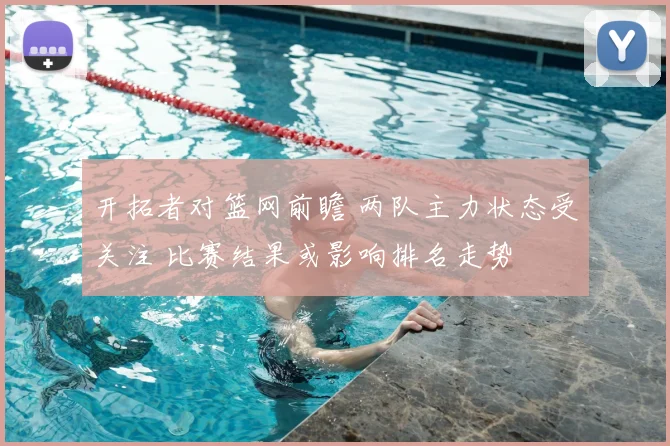 开拓者对篮网前瞻 两队主力状态受关注 比赛结果或影响排名走势