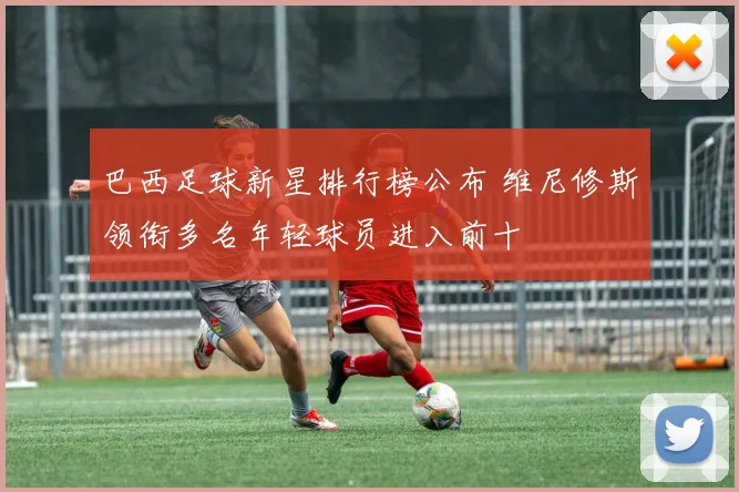 巴西足球新星排行榜公布 维尼修斯领衔多名年轻球员进入前十