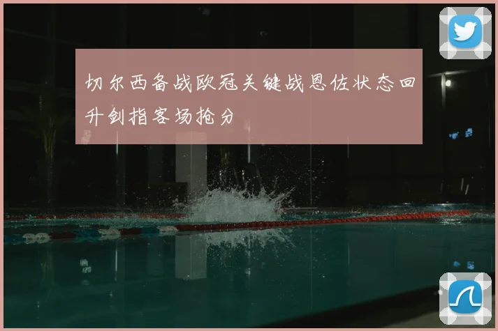 切尔西备战欧冠关键战恩佐状态回升剑指客场抢分