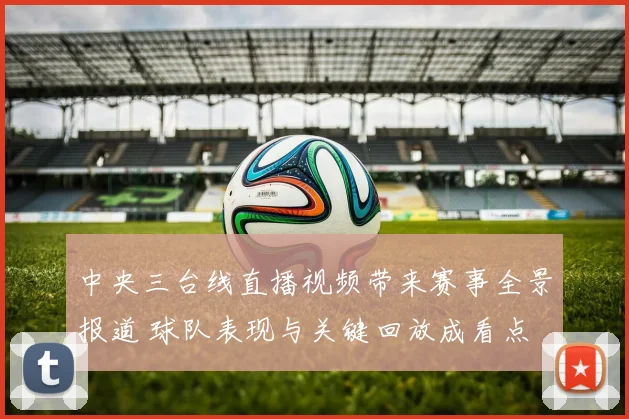中央三台线直播视频带来赛事全景报道 球队表现与关键回放成看点