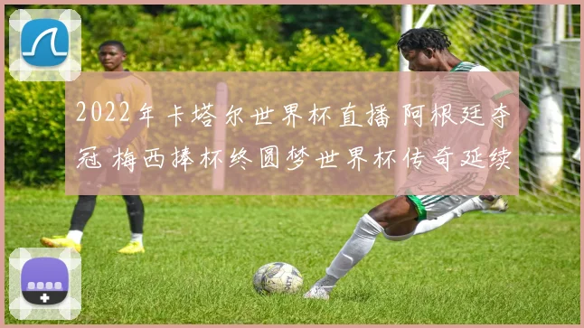 2022年卡塔尔世界杯直播 阿根廷夺冠 梅西捧杯终圆梦世界杯传奇延续