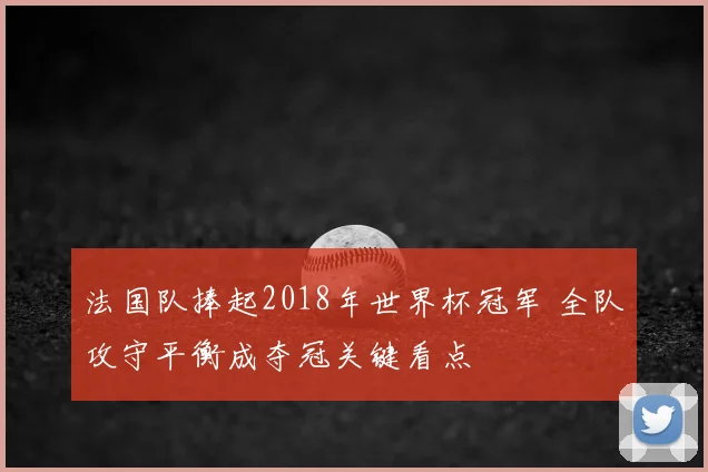 法国队捧起2018年世界杯冠军 全队攻守平衡成夺冠关键看点