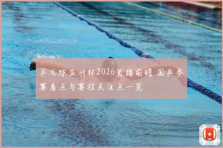 乒乓球亚洲杯2026直播前瞻 国乒参赛看点与赛程关注点一览