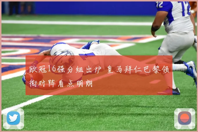 欧冠16强分组出炉 皇马拜仁巴黎领衔对阵看点明朗